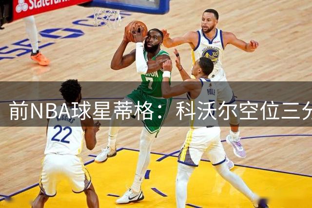 前NBA球星蒂格：科沃尔空位三分精准度胜过传奇射手米勒