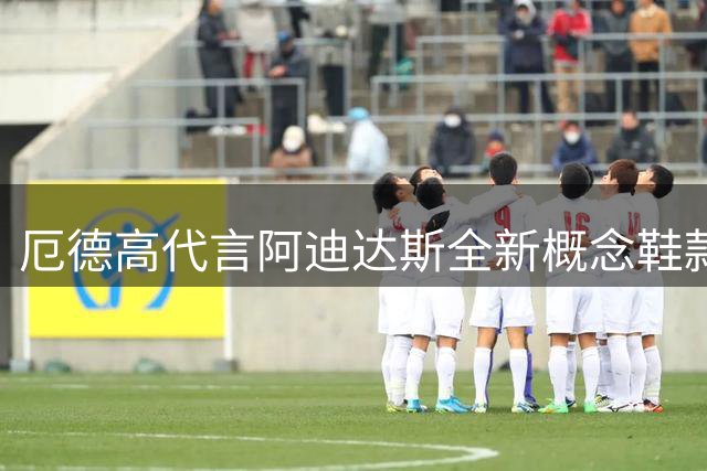 厄德高代言阿迪达斯全新概念鞋款 神秘黑色打造时尚焦点