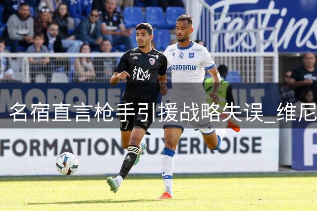 名宿直言枪手引援战略失误 维尼修斯续约闹剧暴露转会困境
