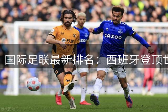 国际足联最新排名：西班牙登顶世界第一 中国男足维持第91位