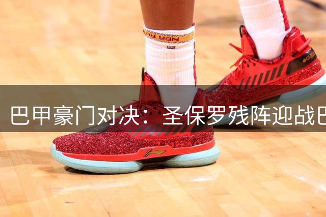 巴甲豪门对决：圣保罗残阵迎战巴拉纳竞技，历史战绩能否改写积分差距