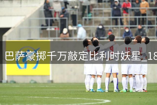 巴萨豪掷千万敲定比利时妖星 18岁新多库将掀左路风暴