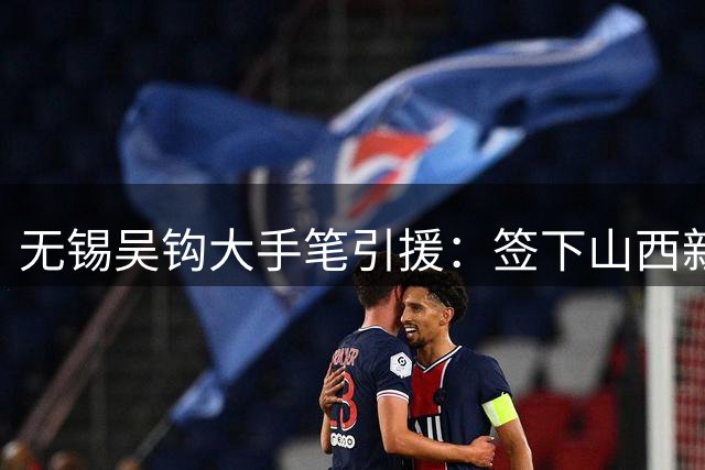 无锡吴钩大手笔引援：签下山西新星周祉轩，租借全能边翼卫桂子涵