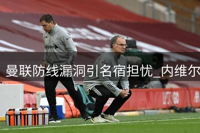 曼联防线漏洞引名宿担忧 内维尔批评后防集体失误