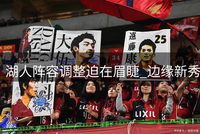 湖人阵容调整迫在眉睫 边缘新秀恐成交易牺牲品