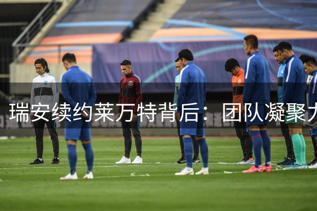 瑞安续约莱万特背后：团队凝聚力与未来规划成关键因素