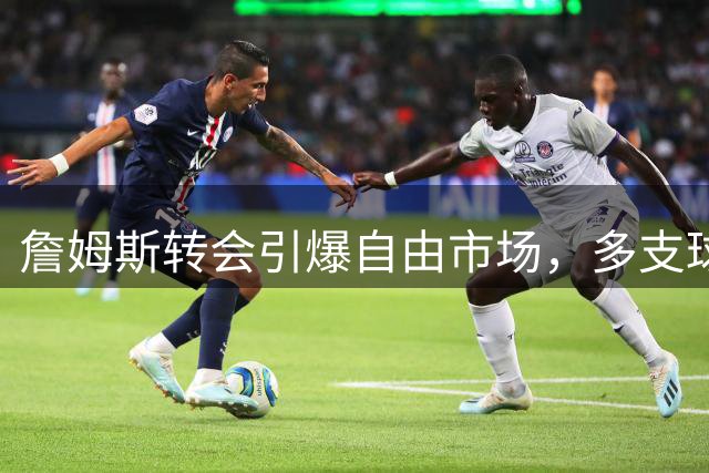 詹姆斯转会引爆自由市场，多支球队开启补强模式