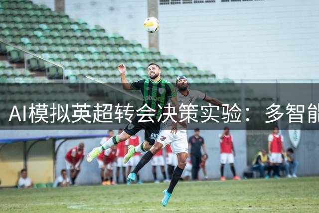 AI模拟英超转会决策实验：多智能体系统为枪手引援出谋划策