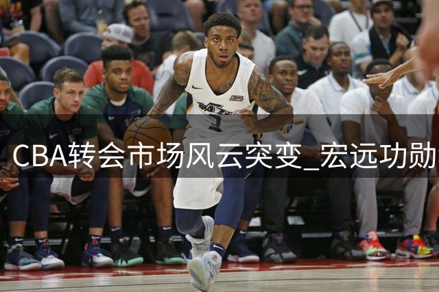CBA转会市场风云突变 宏远功勋教练加盟北京引热议
